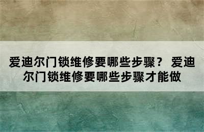 爱迪尔门锁维修要哪些步骤？ 爱迪尔门锁维修要哪些步骤才能做